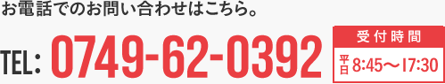 お電話でのお問い合わせはこちら TEL:0749-62-0392 受付時間平日8:45～17:30