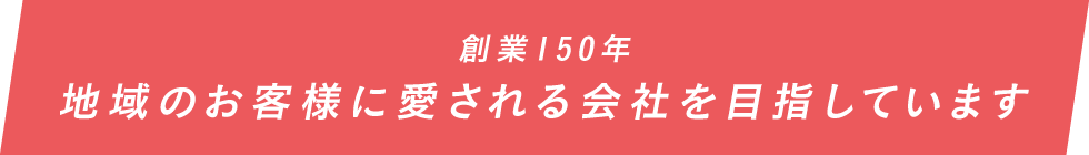 創業150年　地域のお客様に愛される会社を目指しています